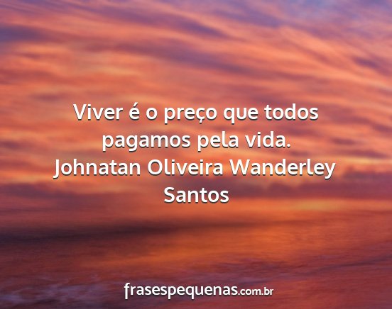 Johnatan Oliveira Wanderley Santos - Viver é o preço que todos pagamos pela vida....