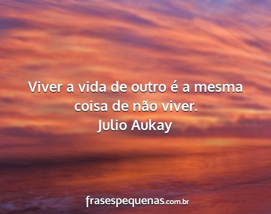 Julio Aukay - Viver a vida de outro é a mesma coisa de não...