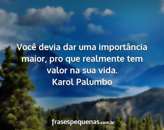 Karol Palumbo - Você devia dar uma importância maior, pro que...