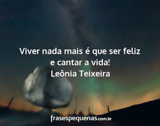Leônia Teixeira - Viver nada mais é que ser feliz e cantar a vida!...