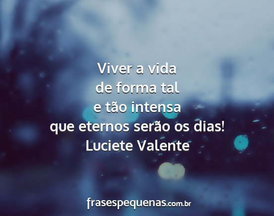 Luciete Valente - Viver a vida de forma tal e tão intensa que...