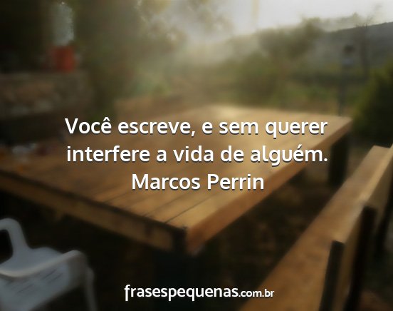 Marcos Perrin - Você escreve, e sem querer interfere a vida de...