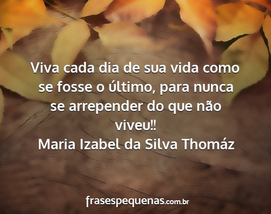 Maria Izabel da Silva Thomáz - Viva cada dia de sua vida como se fosse o...