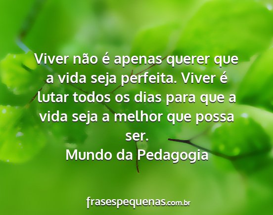 Mundo da Pedagogia - Viver não é apenas querer que a vida seja...