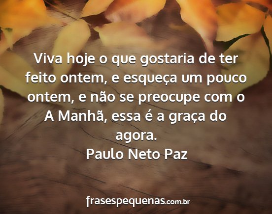 Paulo Neto Paz - Viva hoje o que gostaria de ter feito ontem, e...