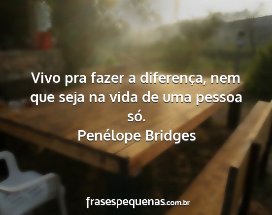 Penélope Bridges - Vivo pra fazer a diferença, nem que seja na vida...