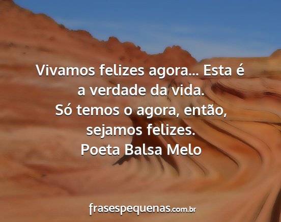 Poeta Balsa Melo - Vivamos felizes agora... Esta é a verdade da...