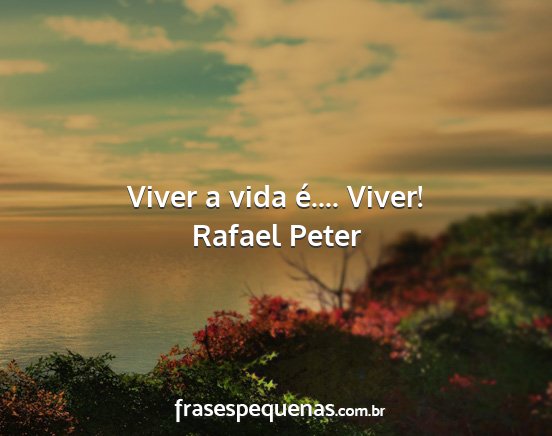 Rafael Peter - Viver a vida é.... Viver!...