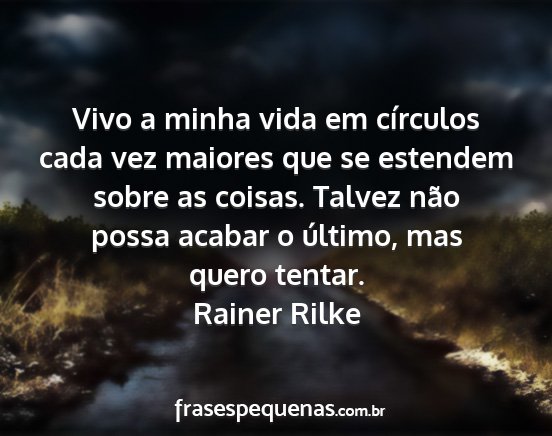 Rainer Rilke - Vivo a minha vida em círculos cada vez maiores...