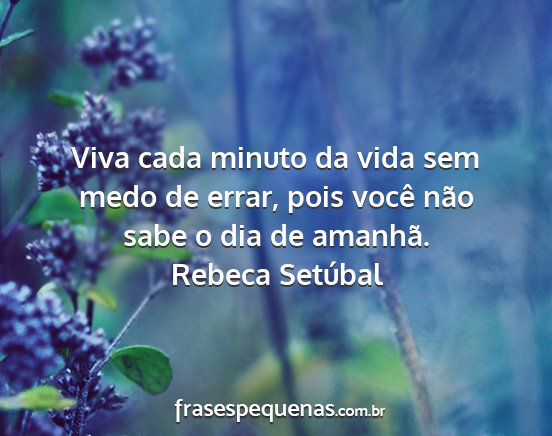 Rebeca Setúbal - Viva cada minuto da vida sem medo de errar, pois...