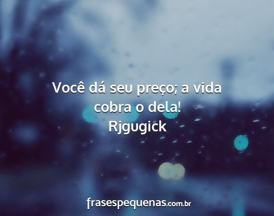 Rjgugick - Você dá seu preço; a vida cobra o dela!...