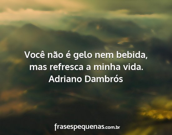 Adriano Dambrós - Você não é gelo nem bebida, mas refresca a...