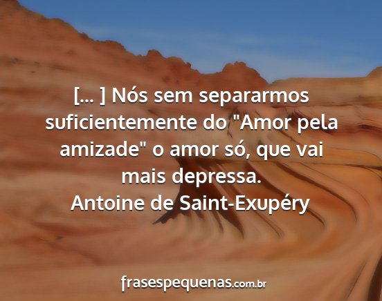 Antoine de Saint-Exupéry - [... ] Nós sem separarmos suficientemente do...