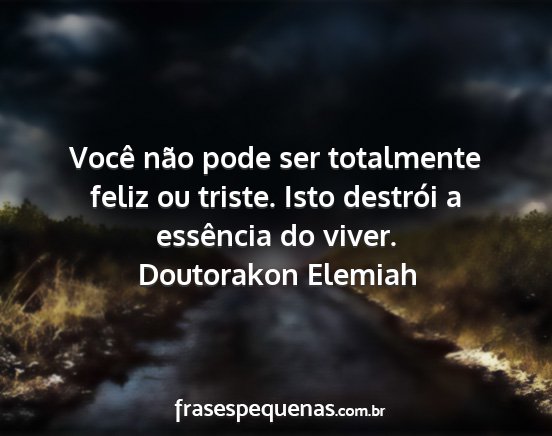 Doutorakon Elemiah - Você não pode ser totalmente feliz ou triste....