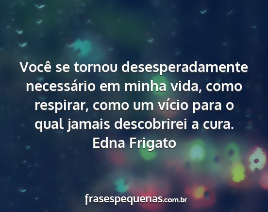 Edna Frigato - Você se tornou desesperadamente necessário em...