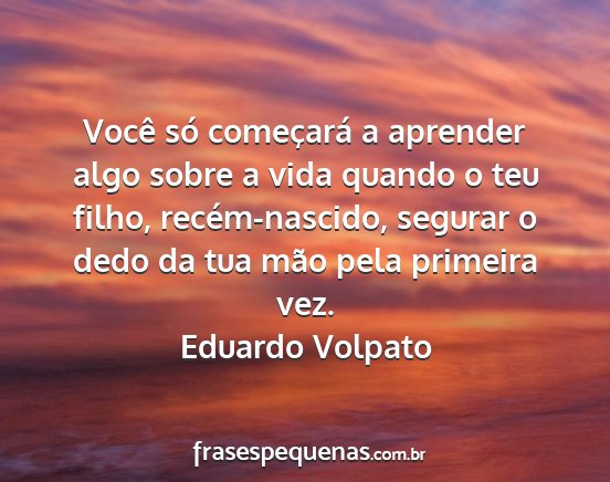 Eduardo Volpato - Você só começará a aprender algo sobre a vida...