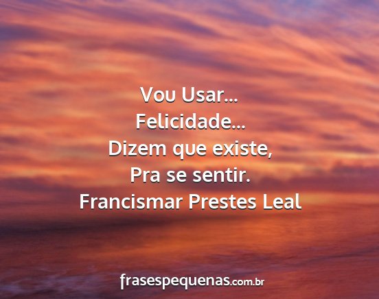 Francismar Prestes Leal - Vou Usar... Felicidade... Dizem que existe, Pra...