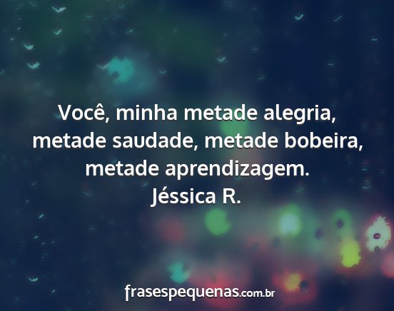 Jéssica R. - Você, minha metade alegria, metade saudade,...