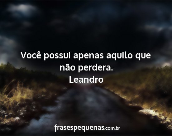 Leandro - Você possui apenas aquilo que não perdera....
