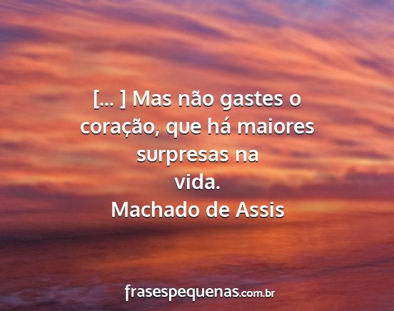 Machado de Assis - [... ] Mas não gastes o coração, que há...