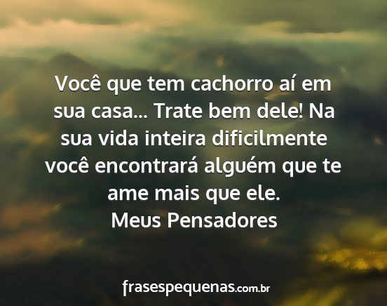 Meus Pensadores - Você que tem cachorro aí em sua casa... Trate...