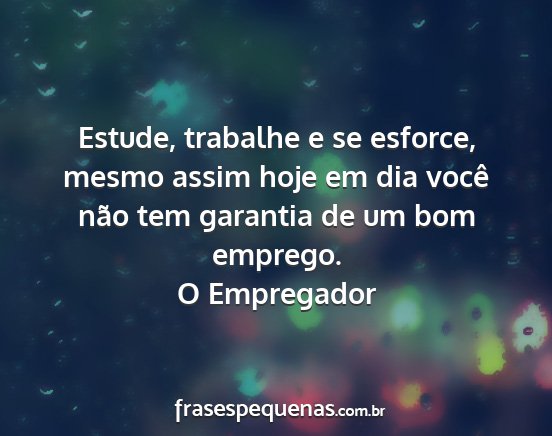 O Empregador - Estude, trabalhe e se esforce, mesmo assim hoje...