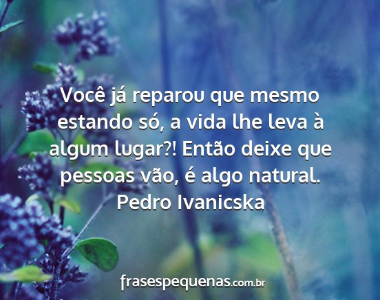 Pedro Ivanicska - Você já reparou que mesmo estando só, a vida...