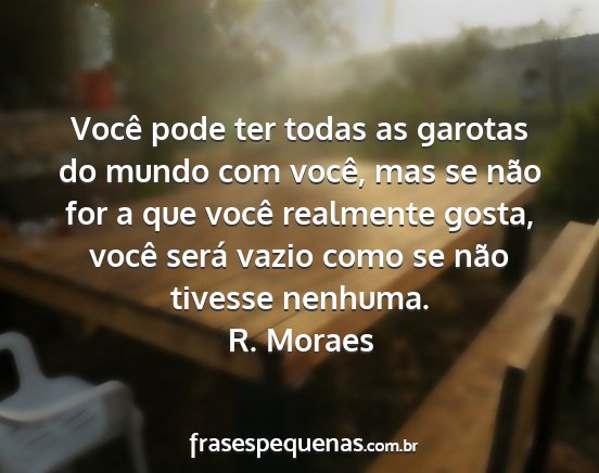 R. Moraes - Você pode ter todas as garotas do mundo com...