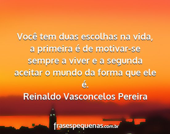 Reinaldo Vasconcelos Pereira - Você tem duas escolhas na vida, a primeira é de...