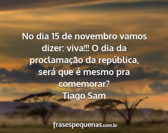 Tiago Sam - No dia 15 de novembro vamos dizer: viva!!! O dia...