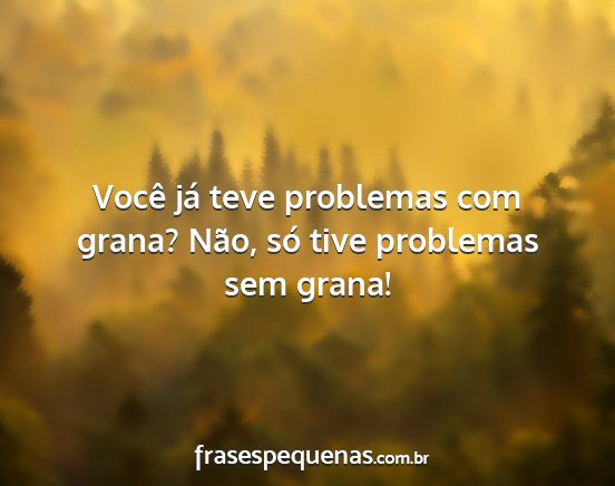 Você já teve problemas com grana? Não, só...