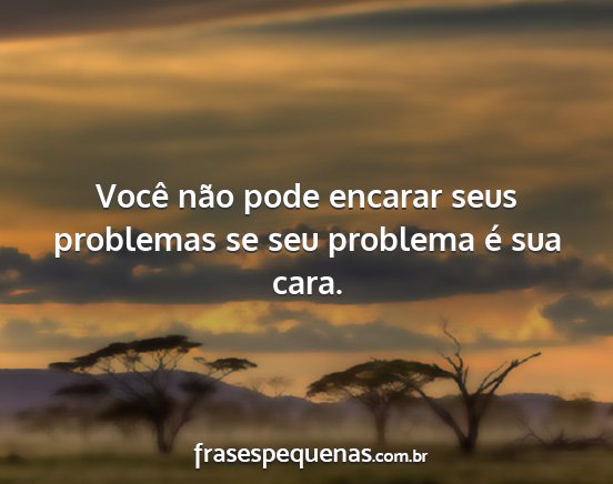 Você não pode encarar seus problemas se seu...