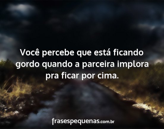 Você percebe que está ficando gordo quando a...