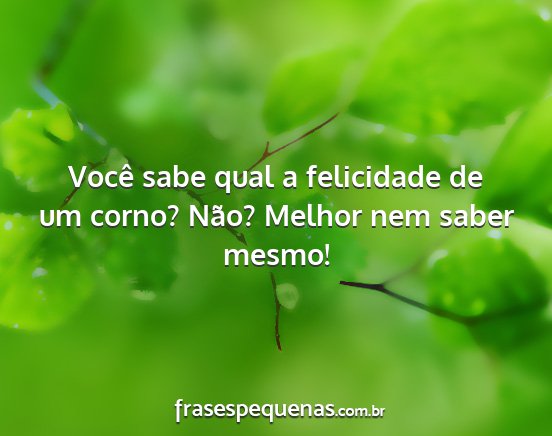 Você sabe qual a felicidade de um corno? Não?...