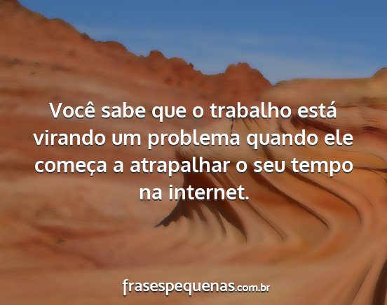 Você sabe que o trabalho está virando um...