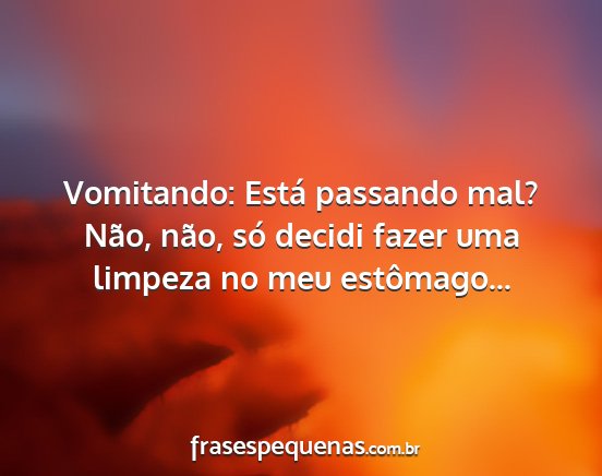 Vomitando: Está passando mal? Não, não, só...