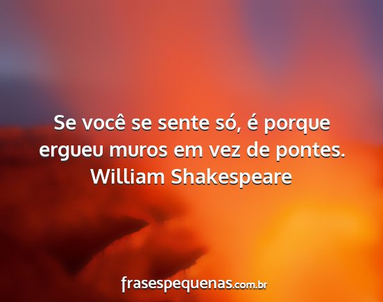 William Shakespeare - Se você se sente só, é porque ergueu muros em...