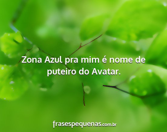 Zona Azul pra mim é nome de puteiro do Avatar....