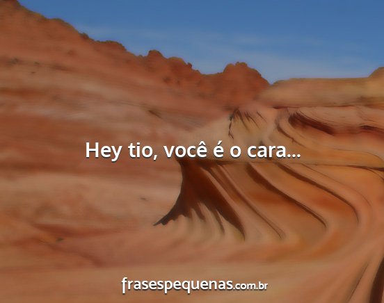 Hey tio, você é o cara......