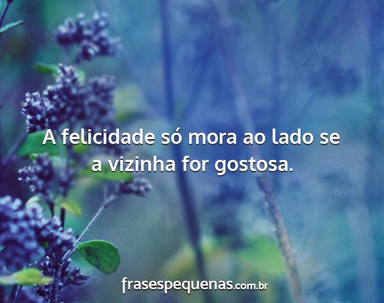 A felicidade só mora ao lado se a vizinha for... A felicidade só mora ao lado se a vizinha for...