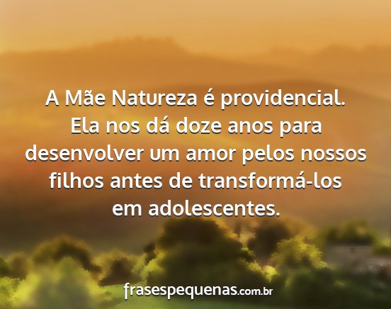 A Mãe Natureza é providencial. Ela nos dá doze...