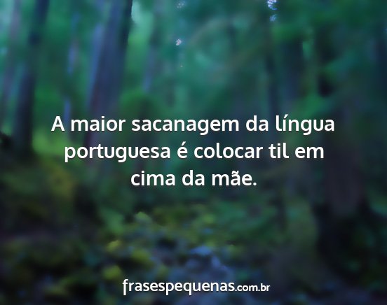 A maior sacanagem da língua portuguesa é...