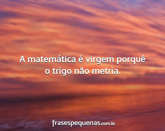 A matemática é virgem porquê o trigo não...