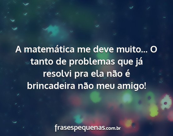 A matemática me deve muito... O tanto de...