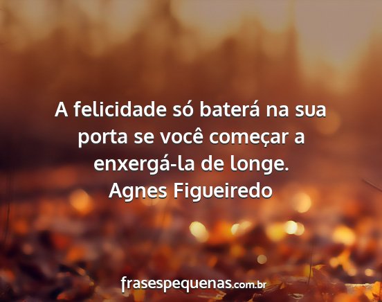 Agnes Figueiredo - A felicidade só baterá na sua porta se você...