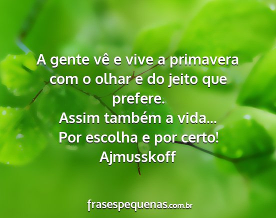 Ajmusskoff - A gente vê e vive a primavera com o olhar e do...