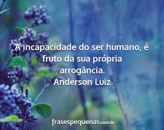 Anderson Luiz - A incapacidade do ser humano, é fruto da sua...