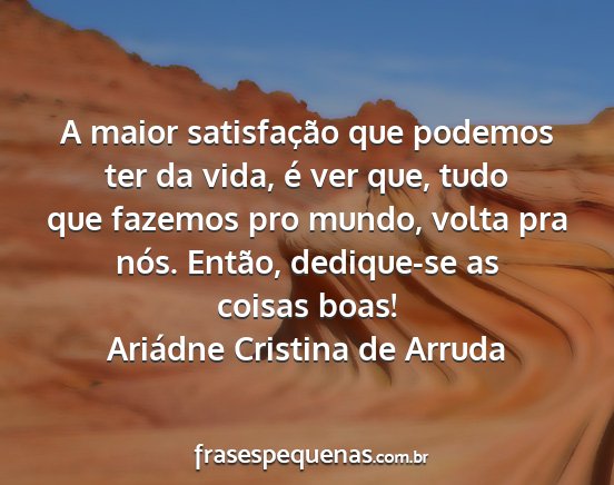 Ariádne Cristina de Arruda - A maior satisfação que podemos ter da vida, é...