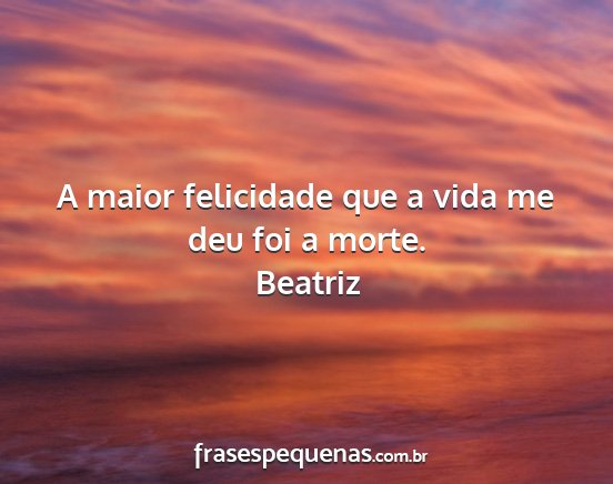 Beatriz - A maior felicidade que a vida me deu foi a morte....