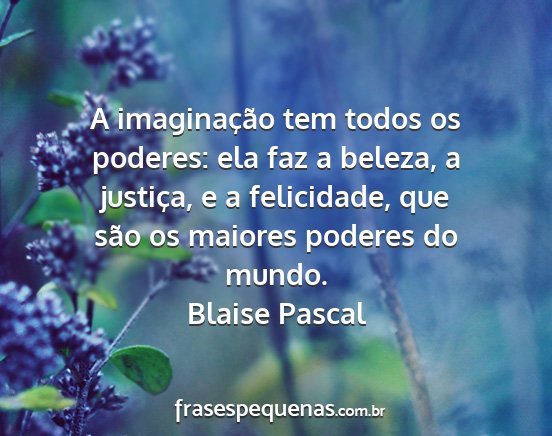 Blaise Pascal - A imaginação tem todos os poderes: ela faz a...
